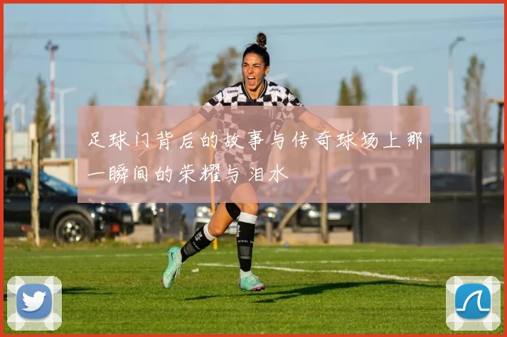 足球门背后的故事与传奇球场上那一瞬间的荣耀与泪水