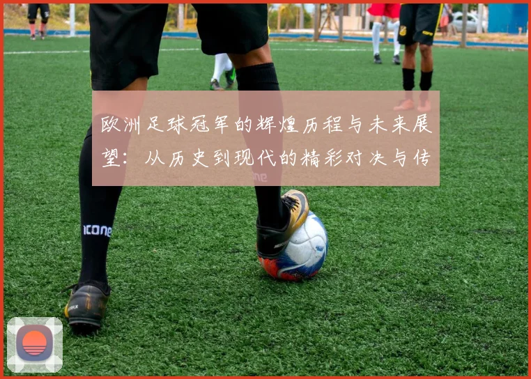 欧洲足球冠军的辉煌历程与未来展望：从历史到现代的精彩对决与传奇故事