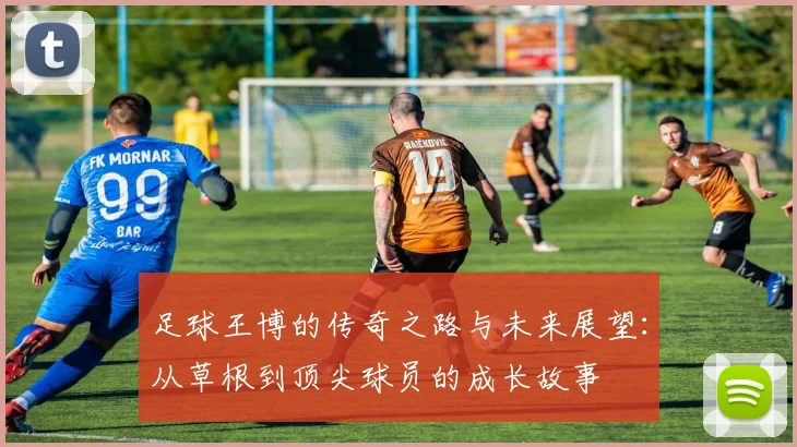 足球王博的传奇之路与未来展望：从草根到顶尖球员的成长故事