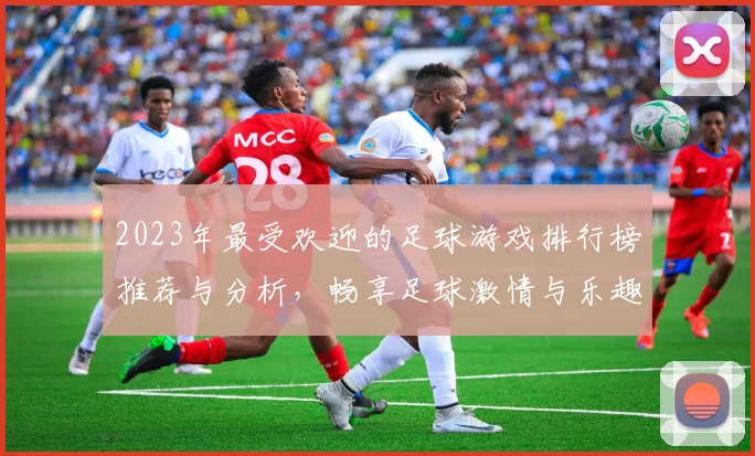 2023年最受欢迎的足球游戏排行榜推荐与分析，畅享足球激情与乐趣