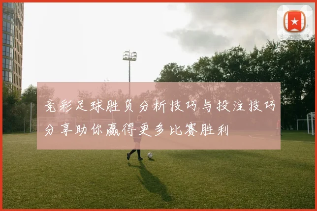 竞彩足球胜负分析技巧与投注技巧分享助你赢得更多比赛胜利