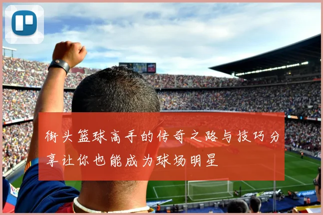 街头篮球高手的传奇之路与技巧分享让你也能成为球场明星