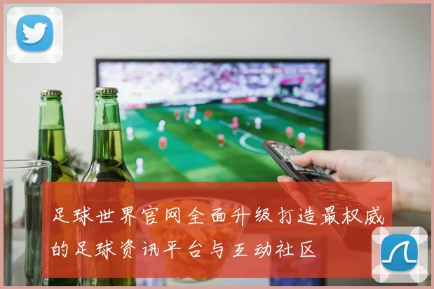 足球世界官网全面升级打造最权威的足球资讯平台与互动社区